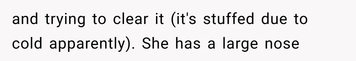 and trying to clear it (it's stuffed due to cold apparently). She has a large nose