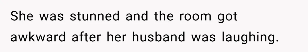 She was stunned and the room got awkward after her husband was laughing.