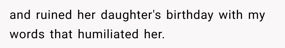 and ruined her daughter's birthday with my words that humiliated her.