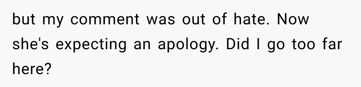but my comment was out of hate. Now she's expecting an apology. Did I go too far here?