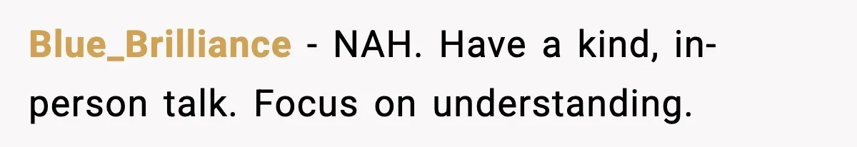 Blue_Brilliance - NAH. Have a kind, in-person talk. Focus on understanding.