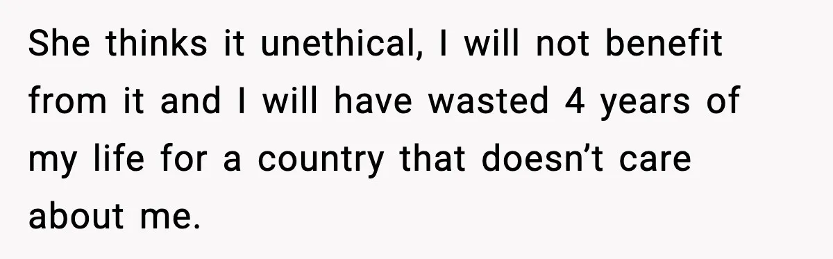 She thinks it unethical, I will not benefit from it and I will have wasted 4 years of my life for a country that doesn’t care about me.