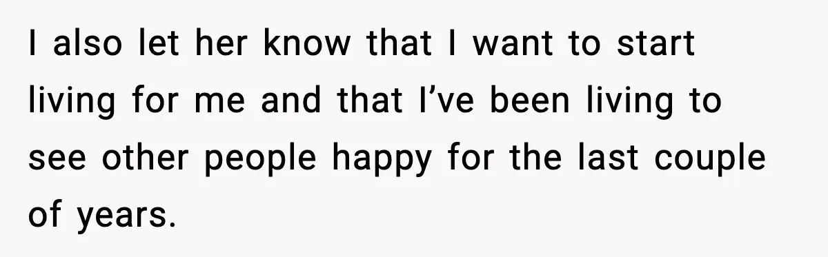 I also let her know that I want to start living for me and that I’ve been living to see other people happy for the last couple of years.
