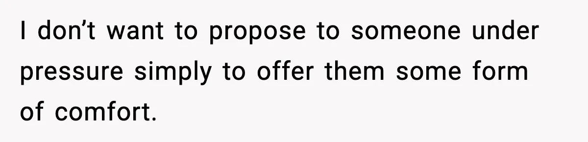 I don’t want to propose to someone under pressure simply to offer them some form of comfort.