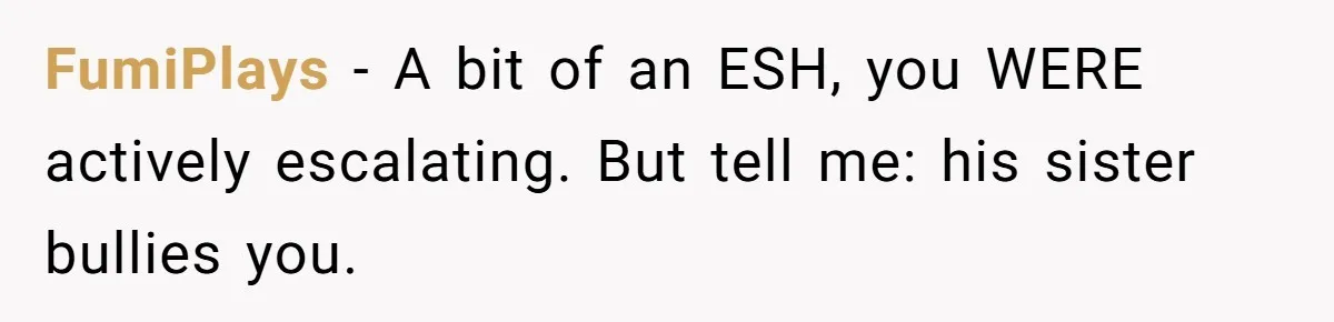 FumiPlays − A bit of an ESH, you WERE actively escalating. But tell me: his sister bullies you.