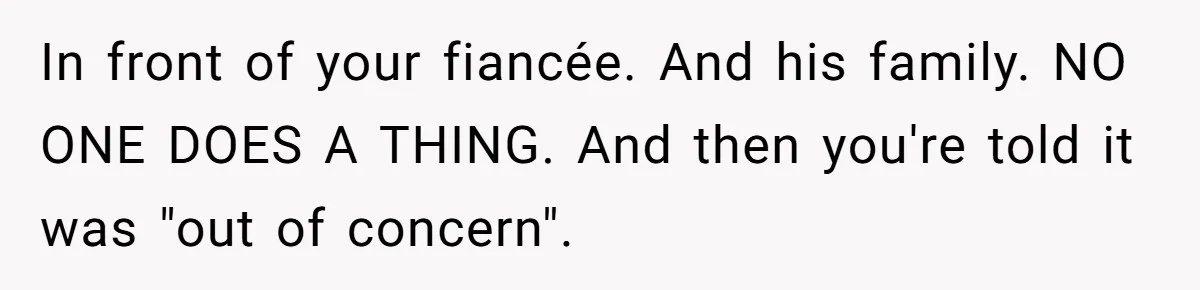 In front of your fiancée. And his family. NO ONE DOES A THING. And then you're told it was "out of concern".
