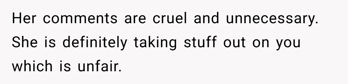 Her comments are cruel and unnecessary. She is definitely taking stuff out on you which is unfair.