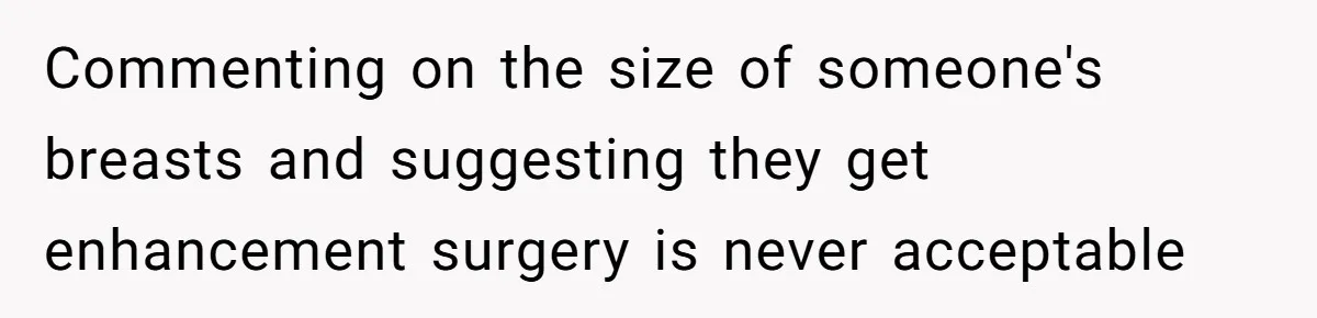 Commenting on the size of someone's breasts and suggesting they get enhancement surgery is never acceptable