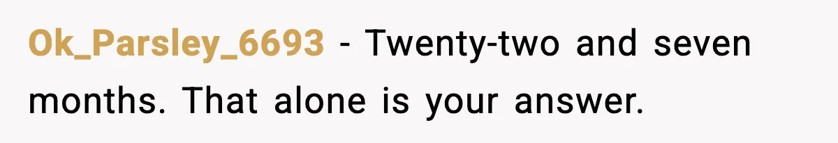 Ok_Parsley_6693 - Twenty-two and seven months. That alone is your answer.