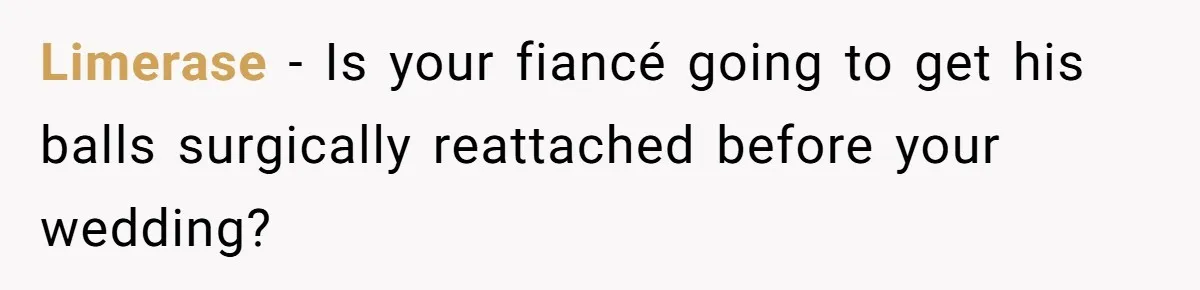Limerase − Is your fiancé going to get his balls surgically reattached before your wedding?
