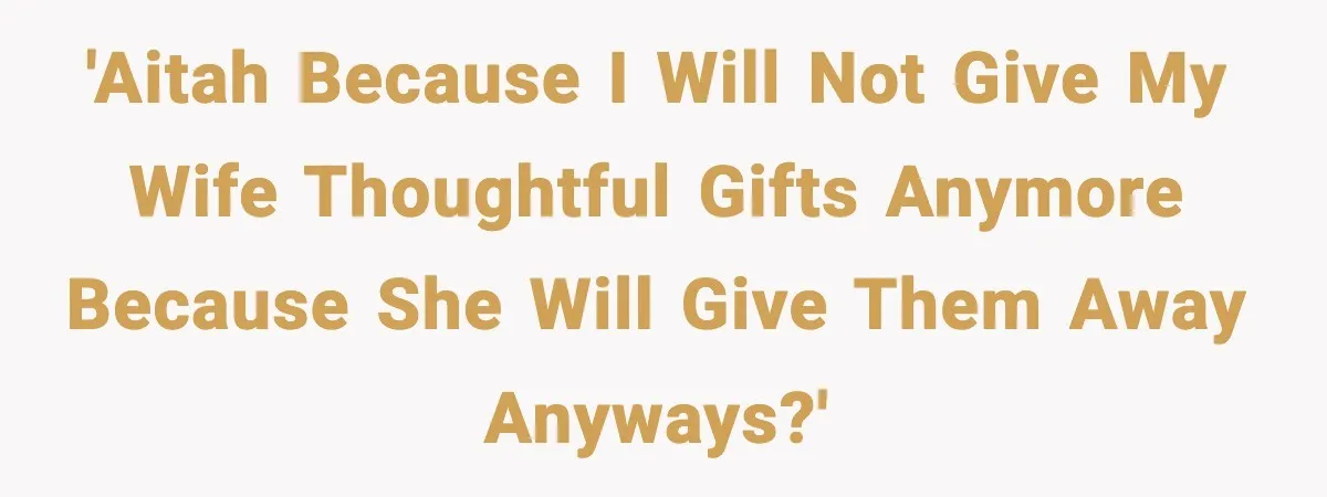 'AITAH because I will not give my wife thoughtful gifts anymore because she will give them away anyways?'