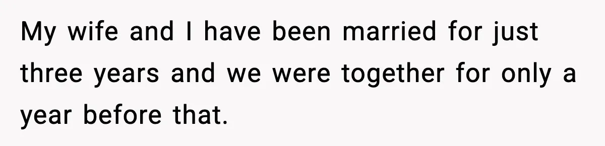 My wife and I have been married for just three years and we were together for only a year before that.