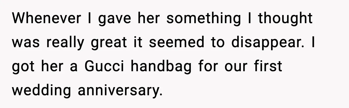 Whenever I gave her something I thought was really great it seemed to disappear. I got her a Gucci handbag for our first wedding anniversary.