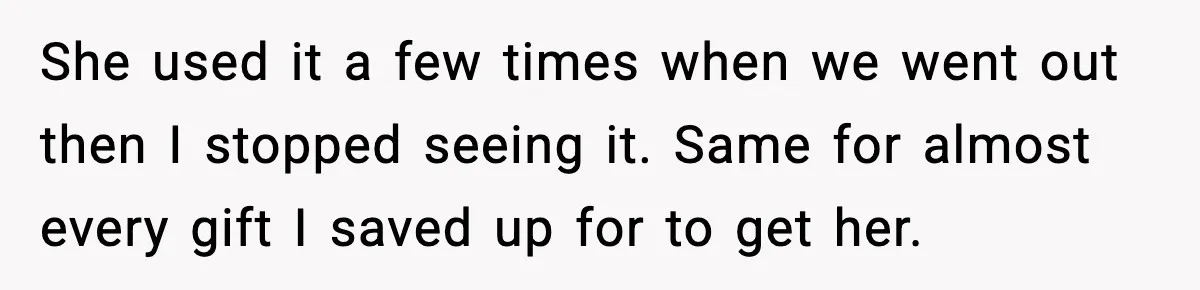 She used it a few times when we went out then I stopped seeing it. Same for almost every gift I saved up for to get her.