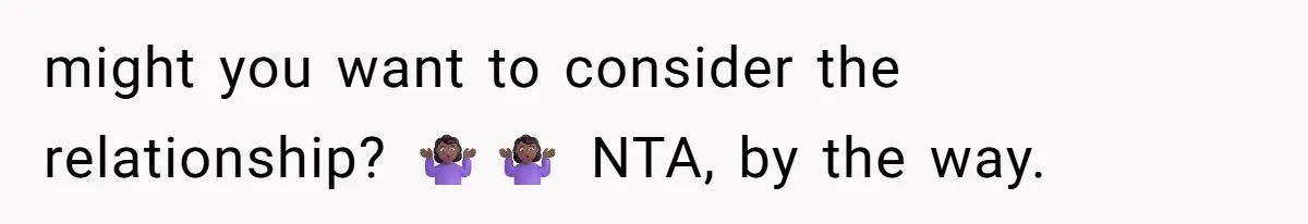 might you want to consider the relationship? 🤷🏾‍♀️🤷🏾‍♀️ NTA, by the way.