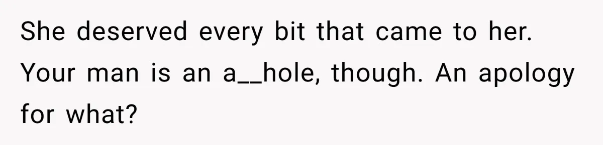 She deserved every bit that came to her. Your man is an a__hole, though. An apology for what?