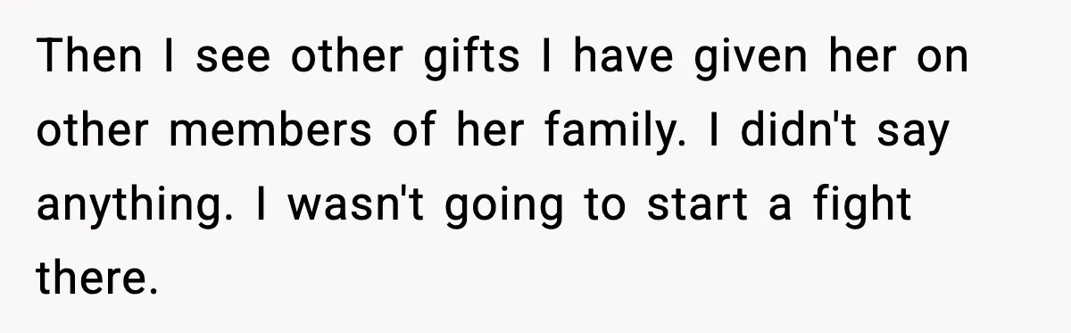 Then I see other gifts I have given her on other members of her family. I didn't say anything. I wasn't going to start a fight there.