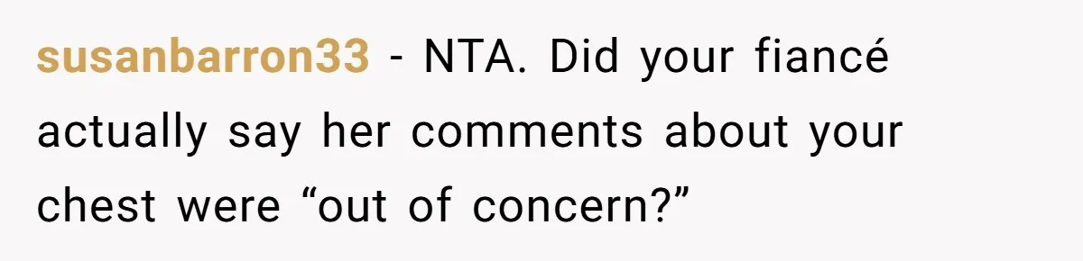 susanbarron33 − NTA. Did your fiancé actually say her comments about your chest were “out of concern?”