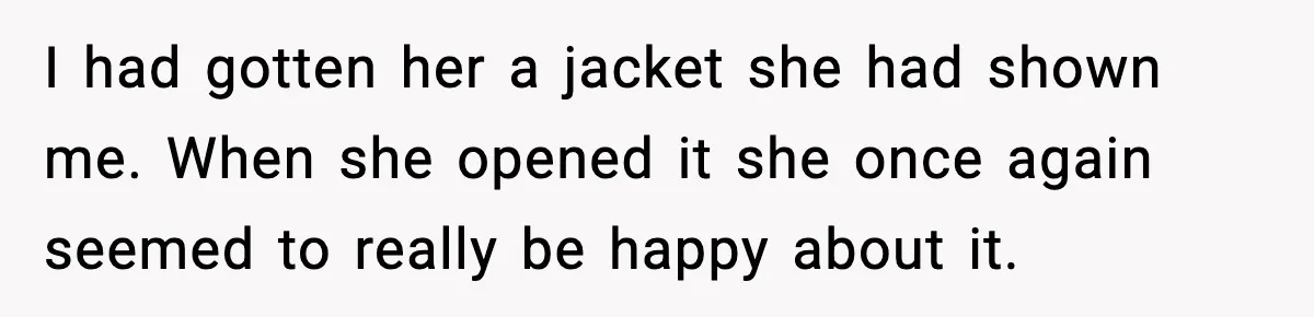 I had gotten her a jacket she had shown me. When she opened it she once again seemed to really be happy about it.