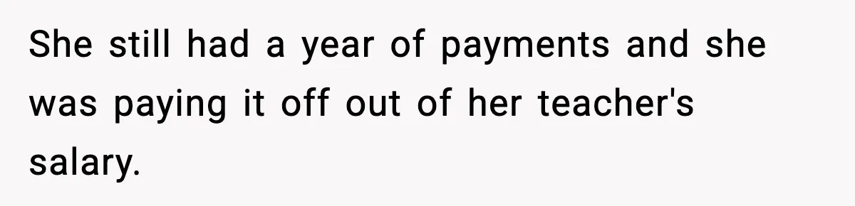 She still had a year of payments and she was paying it off out of her teacher's salary.