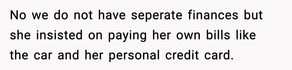 No we do not have seperate finances but she insisted on paying her own bills like the car and her personal credit card.