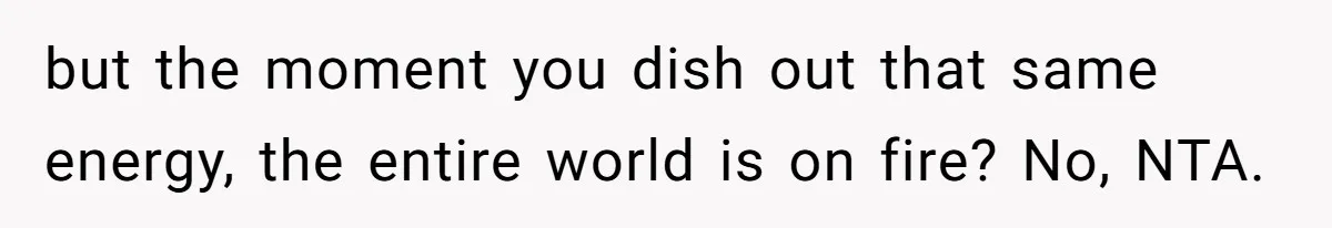 but the moment you dish out that same energy, the entire world is on fire? No, NTA.