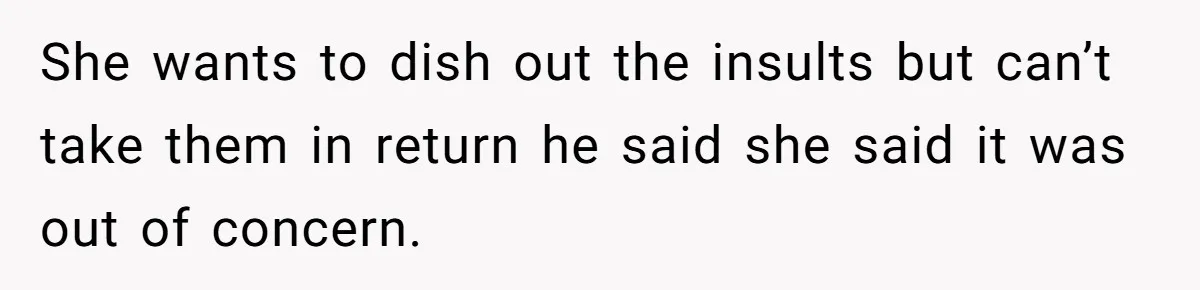 She wants to dish out the insults but can’t take them in return he said she said it was out of concern.