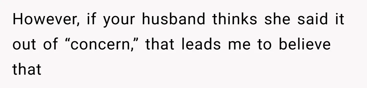 However, if your husband thinks she said it out of “concern,” that leads me to believe that