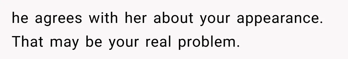 he agrees with her about your appearance. That may be your real problem.