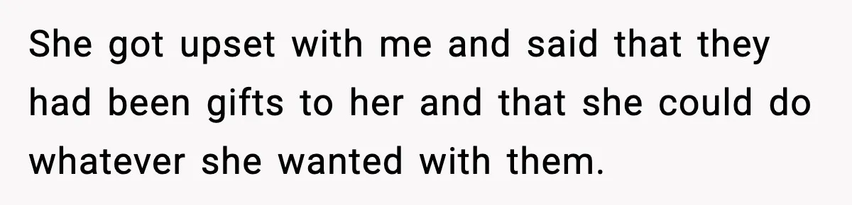 She got upset with me and said that they had been gifts to her and that she could do whatever she wanted with them.