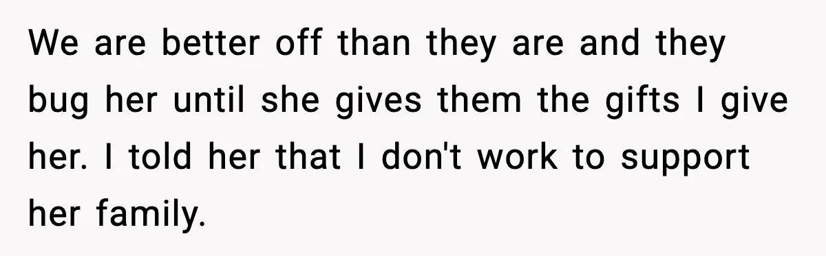 We are better off than they are and they bug her until she gives them the gifts I give her. I told her that I don't work to support her...