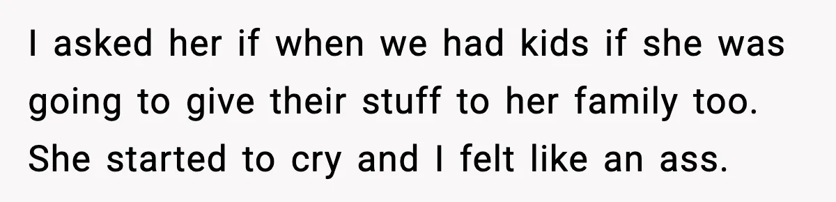 I asked her if when we had kids if she was going to give their stuff to her family too. She started to cry and I felt like an ass.