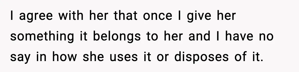 I agree with her that once I give her something it belongs to her and I have no say in how she uses it or disposes of it.