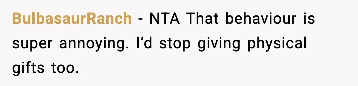 BulbasaurRanch - NTA That behaviour is super annoying. I’d stop giving physical gifts too.
