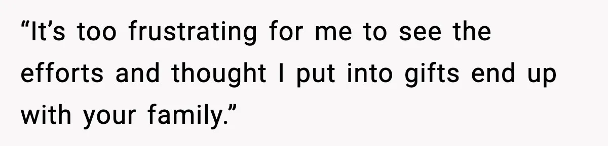 “It’s too frustrating for me to see the efforts and thought I put into gifts end up with your family.”