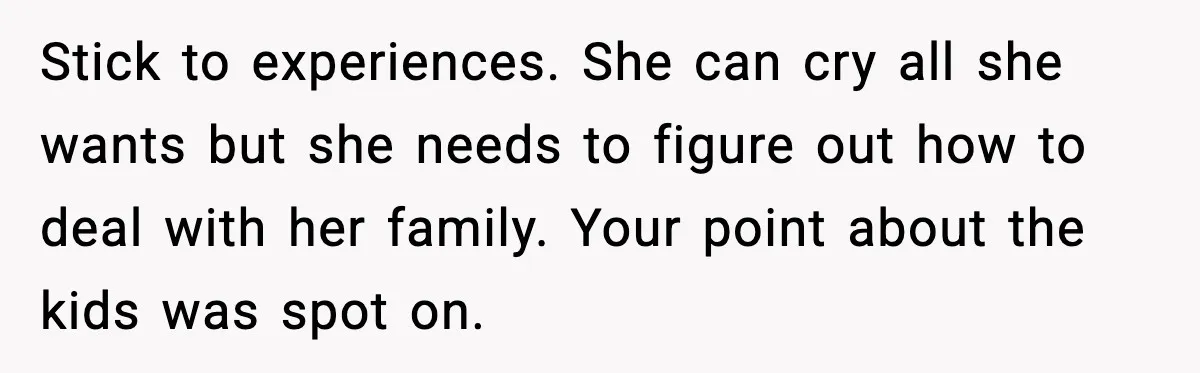 Stick to experiences. She can cry all she wants but she needs to figure out how to deal with her family. Your point about the kids was spot on.