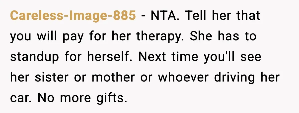 Careless-Image-885 - NTA. Tell her that you will pay for her therapy. She has to standup for herself. Next time you'll see her sister or mother or whoever driving her...