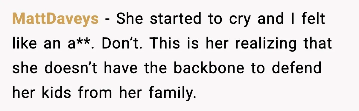 MattDaveys - She started to cry and I felt like an a**. Don’t. This is her realizing that she doesn’t have the backbone to defend her kids from her family.