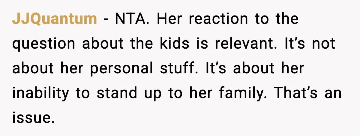 JJQuantum - NTA. Her reaction to the question about the kids is relevant. It’s not about her personal stuff. It’s about her inability to stand up to her family. That’s...