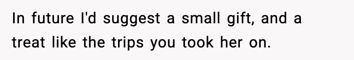 In future I'd suggest a small gift, and a treat like the trips you took her on.