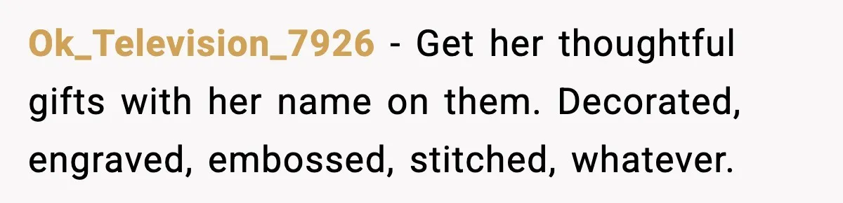 Ok_Television_7926 - Get her thoughtful gifts with her name on them. Decorated, engraved, embossed, stitched, whatever.