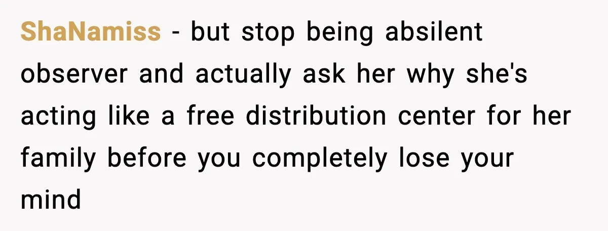 ShaNamiss - but stop being absilent observer and actually ask her why she's acting like a free distribution center for her family before you completely lose your mind