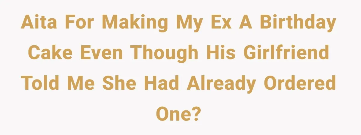 AITA for making my ex a birthday cake even though his girlfriend told me she had already ordered one?