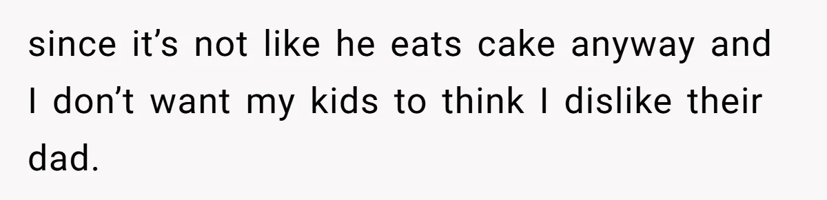 since it’s not like he eats cake anyway and I don’t want my kids to think I dislike their dad.