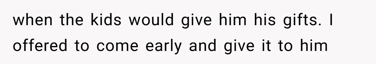 when the kids would give him his gifts. I offered to come early and give it to him