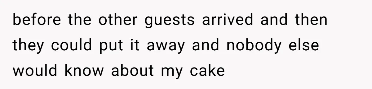 before the other guests arrived and then they could put it away and nobody else would know about my cake