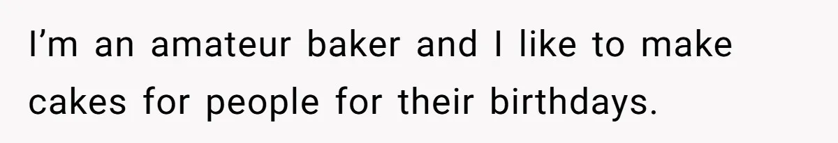 I’m an amateur baker and I like to make cakes for people for their birthdays.