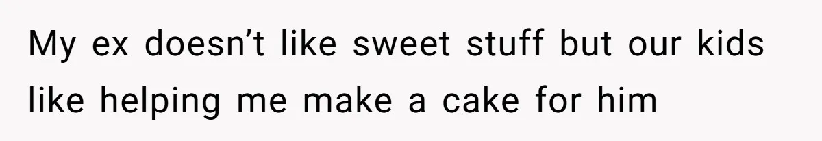 My ex doesn’t like sweet stuff but our kids like helping me make a cake for him