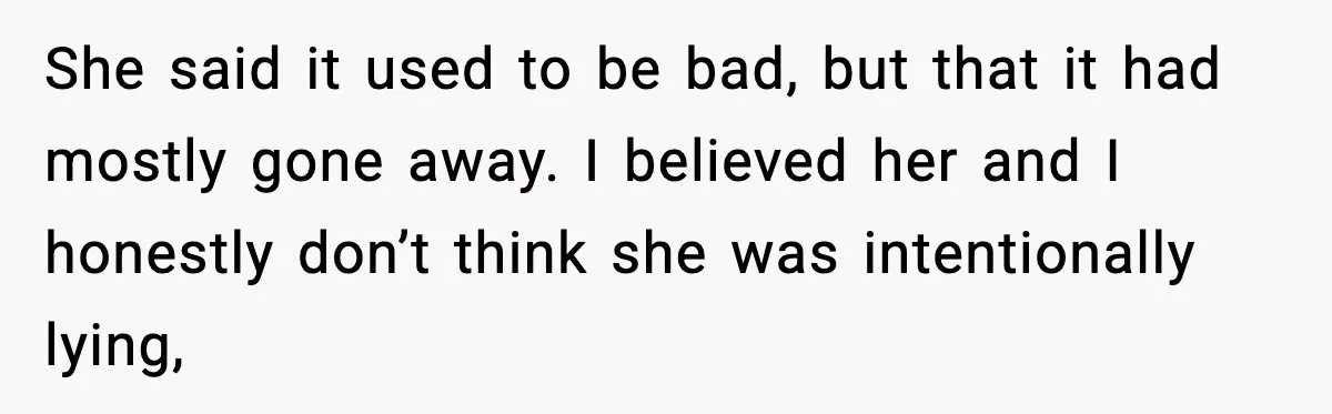 She said it used to be bad, but that it had mostly gone away. I believed her and I honestly don’t think she was intentionally lying,