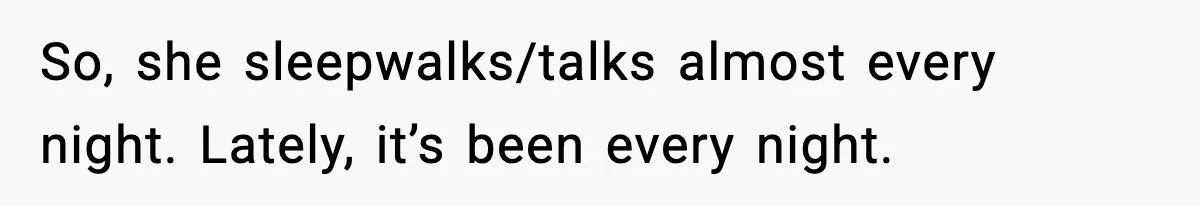 So, she sleepwalks/talks almost every night. Lately, it’s been every night.